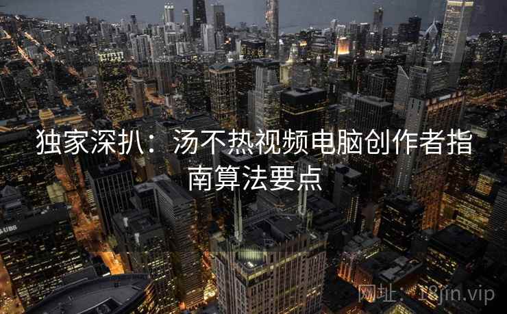独家深扒:汤不热视频电脑创作者指南算法要点 独家深扒:汤不热视频电脑创作者指南算法要点