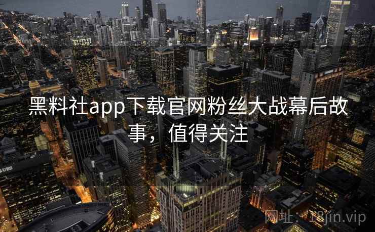 黑料社app下载官网粉丝大战幕后故事,值得关注 黑料社app下载官网粉丝大战幕后故事,值得关注