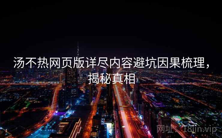 汤不热网页版详尽内容避坑因果梳理,揭秘真相 汤不热网页版详尽内容避坑因果梳理,揭秘真相
