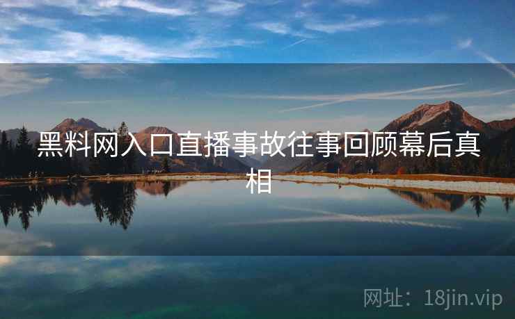 黑料网入口直播事故往事回顾幕后真相 黑料网入口直播事故往事回顾幕后真相