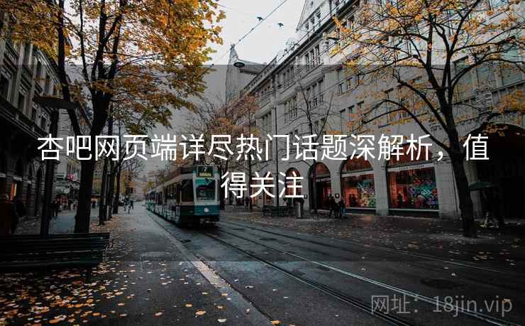 杏吧网页端详尽热门话题深解析,值得关注 杏吧网页端详尽热门话题深解析,值得关注