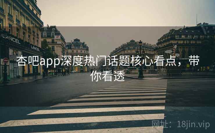 杏吧app深度热门话题核心看点,带你看透 杏吧app深度热门话题核心看点,带你看透