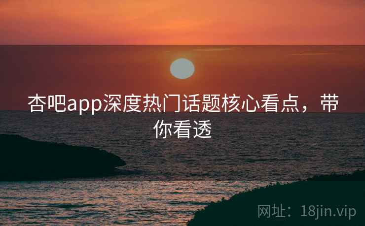 杏吧app深度热门话题核心看点,带你看透 杏吧app深度热门话题核心看点,带你看透