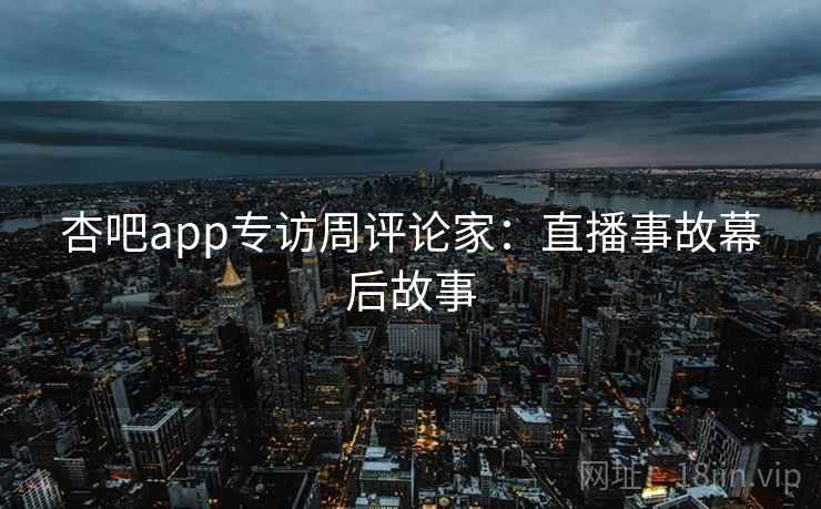杏吧app专访周评论家:直播事故幕后故事 杏吧app专访周评论家:直播事故幕后故事