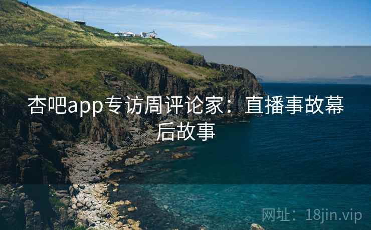 杏吧app专访周评论家:直播事故幕后故事 杏吧app专访周评论家:直播事故幕后故事