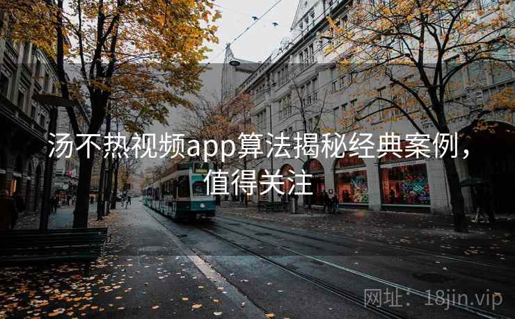汤不热视频app算法揭秘经典案例,值得关注 汤不热视频app算法揭秘经典案例,值得关注