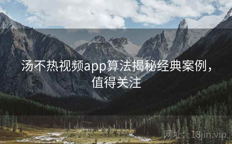 汤不热视频app算法揭秘经典案例,值得关注 汤不热视频app算法揭秘经典案例,值得关注