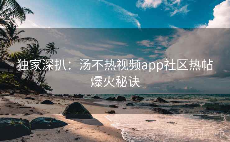 独家深扒：汤不热视频app社区热帖爆火秘诀