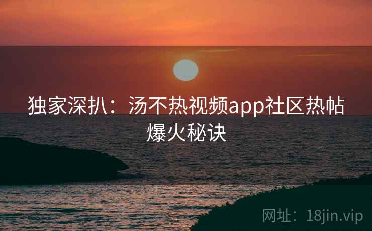 独家深扒：汤不热视频app社区热帖爆火秘诀