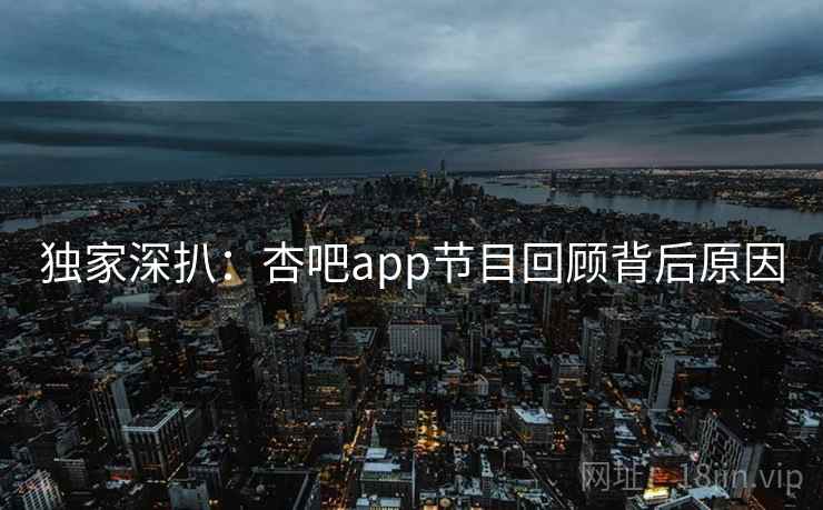 独家深扒:杏吧app节目回顾背后原因 独家深扒:杏吧app节目回顾背后原因