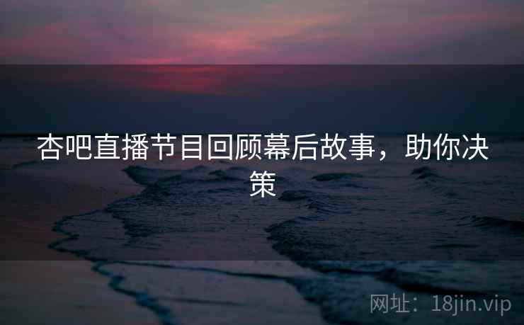 杏吧直播节目回顾幕后故事，助你决策