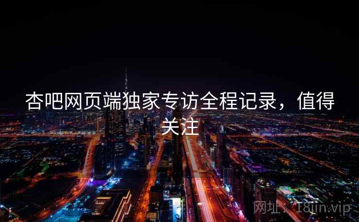 杏吧网页端独家专访全程记录，值得关注