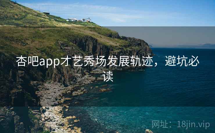 杏吧app才艺秀场发展轨迹，避坑必读