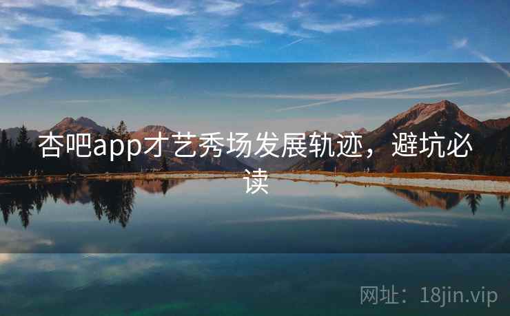 杏吧app才艺秀场发展轨迹，避坑必读