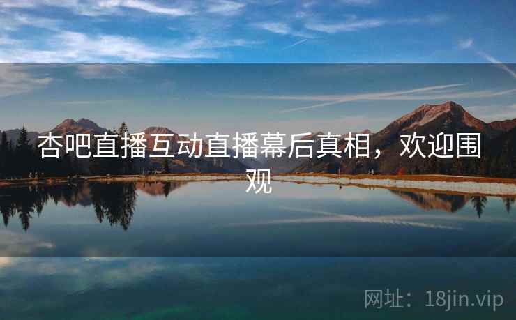 杏吧直播互动直播幕后真相,欢迎围观 杏吧直播互动直播幕后真相,欢迎围观