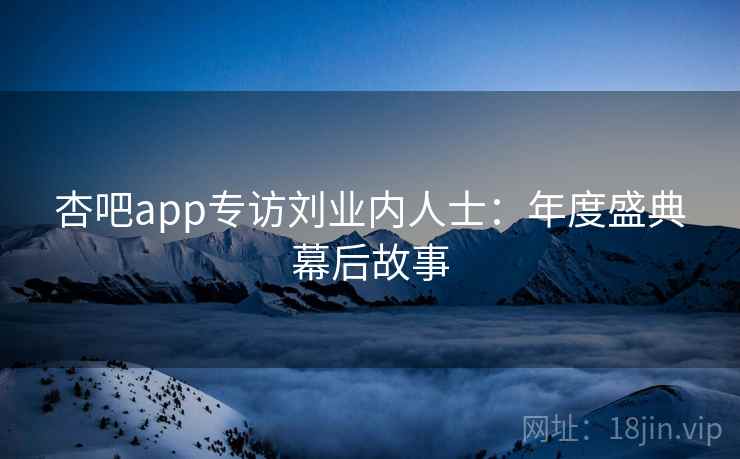 杏吧app专访刘业内人士:年度盛典幕后故事 杏吧app专访刘业内人士:年度盛典幕后故事