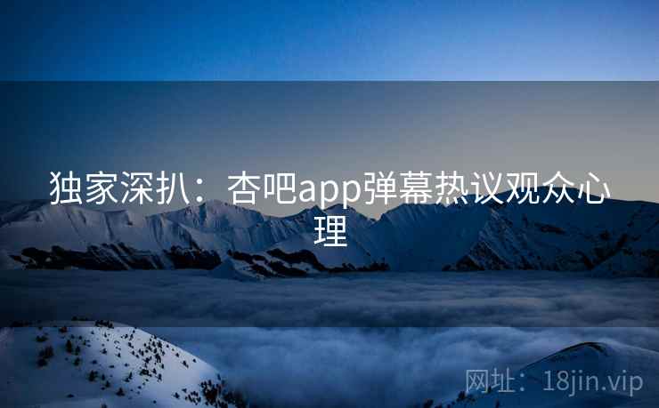 独家深扒:杏吧app弹幕热议观众心理 独家深扒:杏吧app弹幕热议观众心理