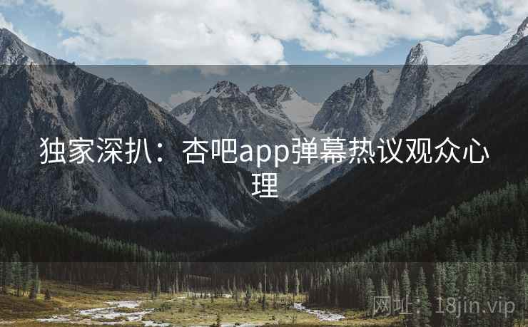 独家深扒:杏吧app弹幕热议观众心理 独家深扒:杏吧app弹幕热议观众心理